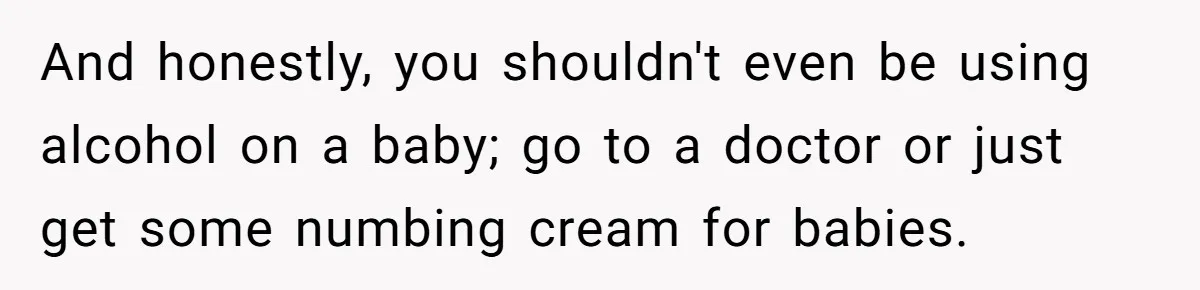Mom Lets Grandma Use Whiskey On Baby, Husband Freaks Out And Bans Visits And honestly, you shouldn't even be using alcohol on a baby; go to a doctor or just get some numbing cream for babies.