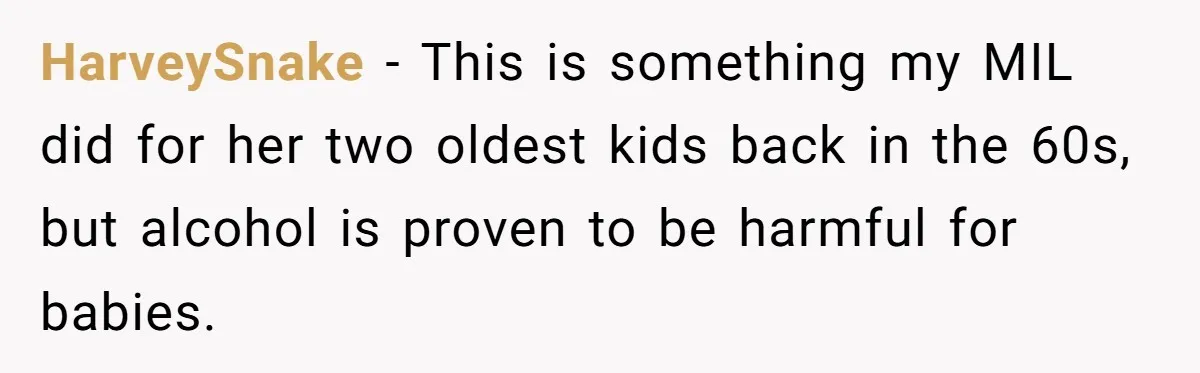 Mom Lets Grandma Use Whiskey On Baby, Husband Freaks Out And Bans Visits HarveySnake − This is something my MIL did for her two oldest kids back in the 60s, but alcohol is proven to be harmful for babies.