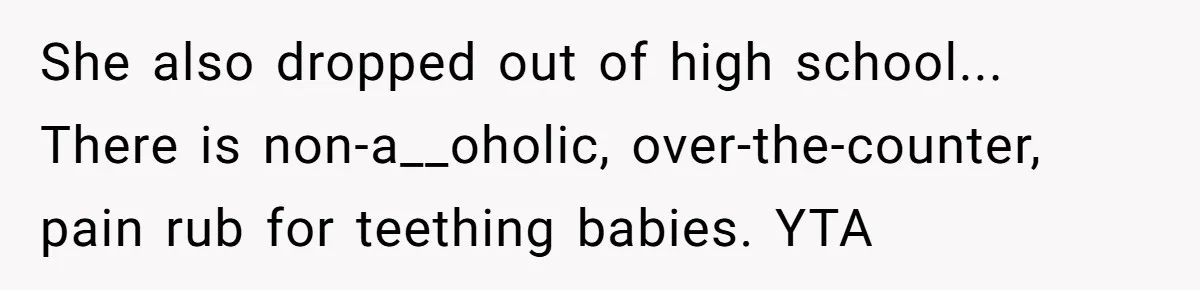 Mom Lets Grandma Use Whiskey On Baby, Husband Freaks Out And Bans Visits She also dropped out of high school... There is non-a__oholic, over-the-counter, pain rub for teething babies. YTA