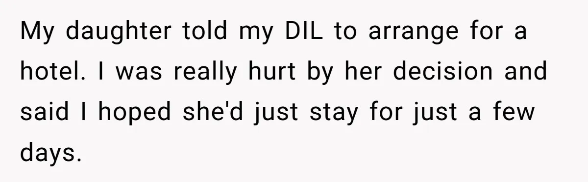 Mom Tries To Enforce Old Rules, Daughter Refuses And Chooses A Hotel Instead My daughter told my DIL to arrange for a hotel. I was really hurt by her decision and said I hoped she'd just stay for just a few days.