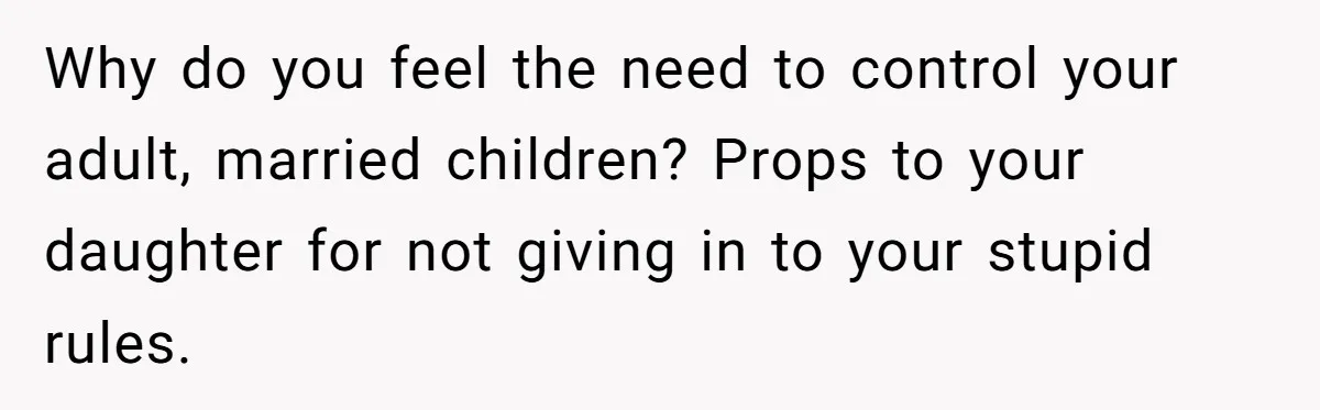 Mom Tries To Enforce Old Rules, Daughter Refuses And Chooses A Hotel Instead Why do you feel the need to control your adult, married children? Props to your daughter for not giving in to your stupid rules.