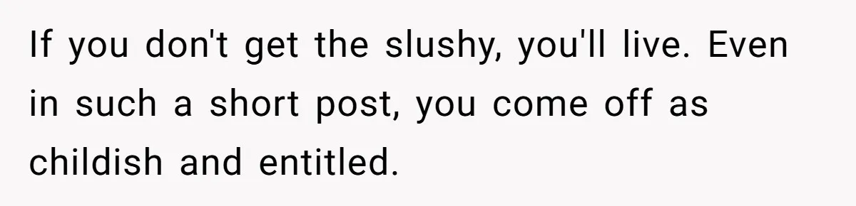 If you don't get the slushy, you'll live. Even in such a short post, you come off as childish and entitled.