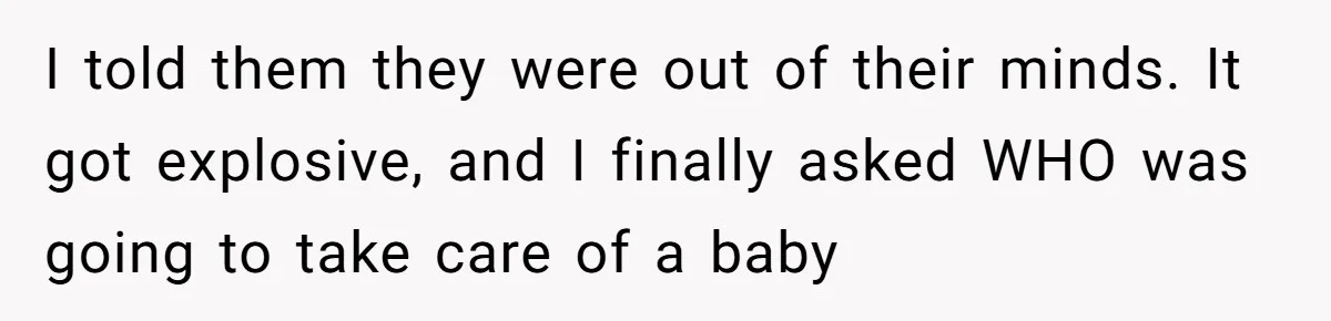 I told them they were out of their minds. It got explosive, and I finally asked WHO was going to take care of a baby