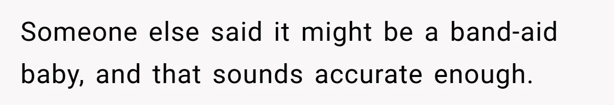 Someone else said it might be a band-aid baby, and that sounds accurate enough.