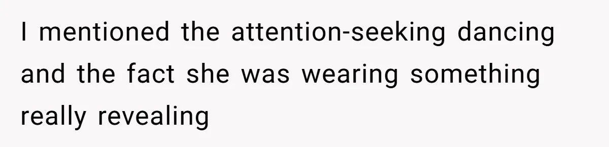 I mentioned the attention-seeking dancing and the fact she was wearing something really revealing