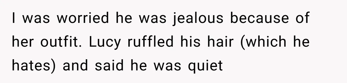 I was worried he was jealous because of her outfit. Lucy ruffled his hair (which he hates) and said he was quiet