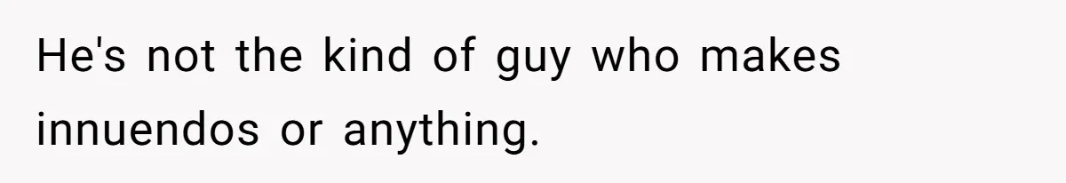He's not the kind of guy who makes innuendos or anything.