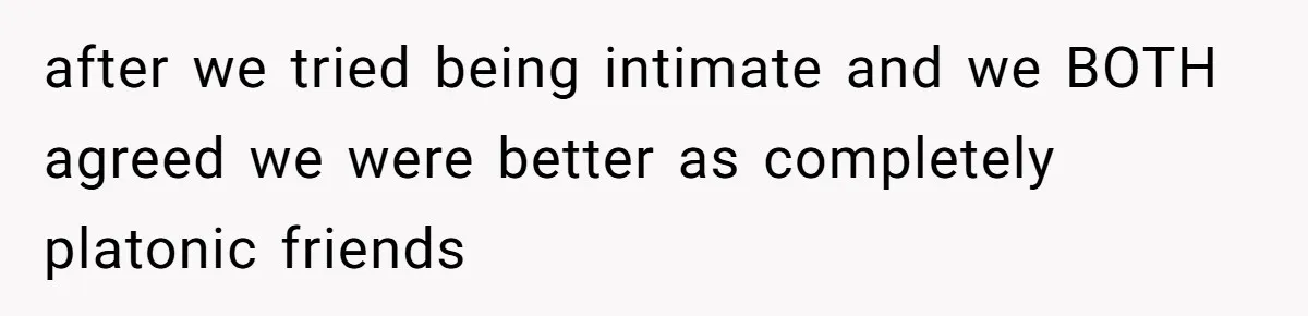after we tried being intimate and we BOTH agreed we were better as completely platonic friends