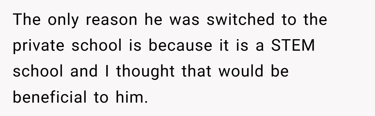 The only reason he was switched to the private school is because it is a STEM school and I thought that would be beneficial to him.