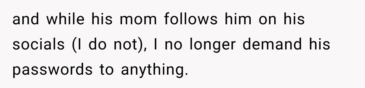 and while his mom follows him on his socials (I do not), I no longer demand his passwords to anything.