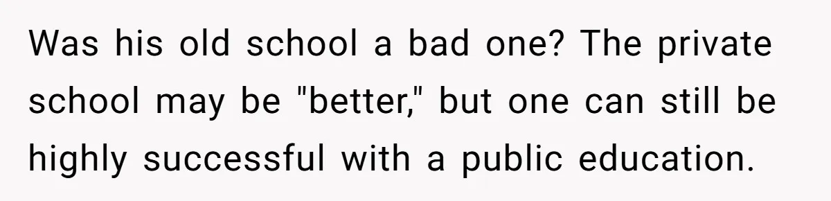 Was his old school a bad one? The private school may be "better," but one can still be highly successful with a public education.
