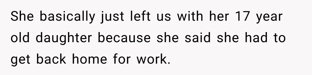 She basically just left us with her 17 year old daughter because she said she had to get back home for work.