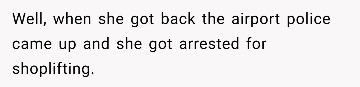 Well, when she got back the airport police came up and she got arrested for shoplifting.