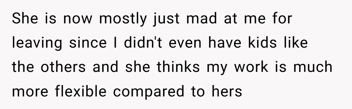 She is now mostly just mad at me for leaving since I didn't even have kids like the others and she thinks my work is much more flexible compared to...