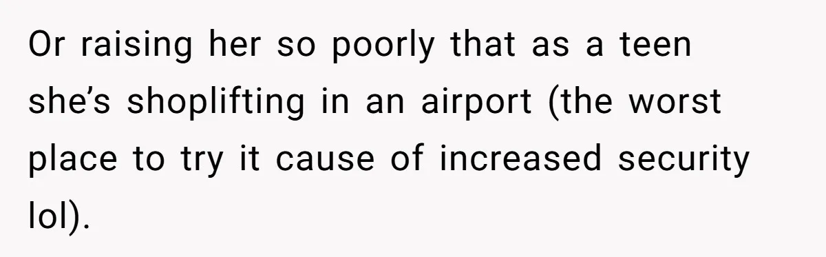 Or raising her so poorly that as a teen she’s shoplifting in an airport (the worst place to try it cause of increased security lol).