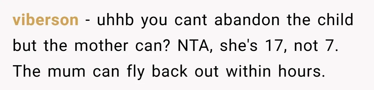 viberson − uhhb you cant abandon the child but the mother can? NTA, she's 17, not 7. The mum can fly back out within hours.