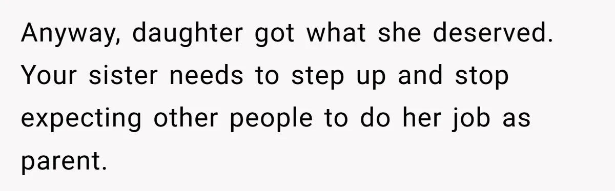 Anyway, daughter got what she deserved. Your sister needs to step up and stop expecting other people to do her job as parent.