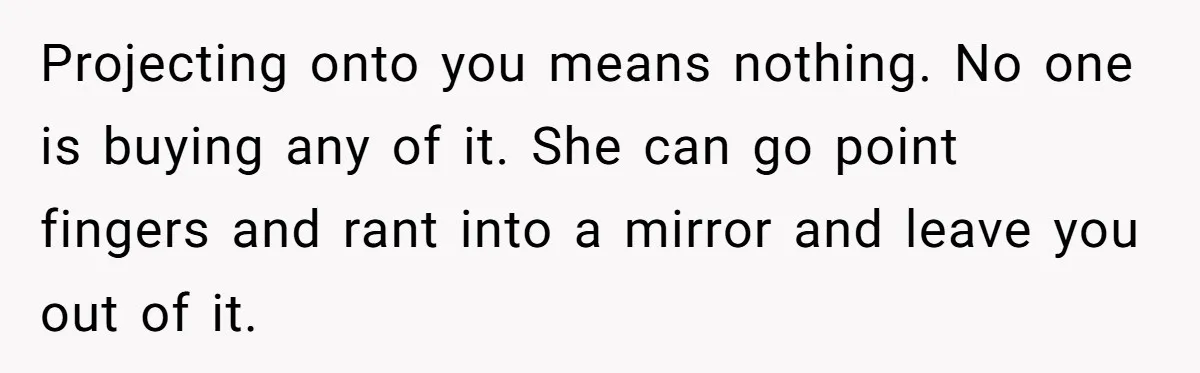 Projecting onto you means nothing. No one is buying any of it. She can go point fingers and rant into a mirror and leave you out of it.