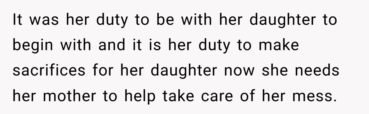 It was her duty to be with her daughter to begin with and it is her duty to make sacrifices for her daughter now she needs her mother to help...