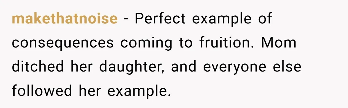 makethatnoise − Perfect example of consequences coming to fruition. Mom ditched her daughter, and everyone else followed her example.