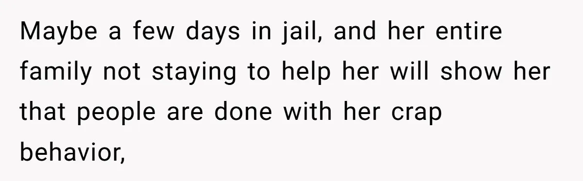 Maybe a few days in jail, and her entire family not staying to help her will show her that people are done with her crap behavior,