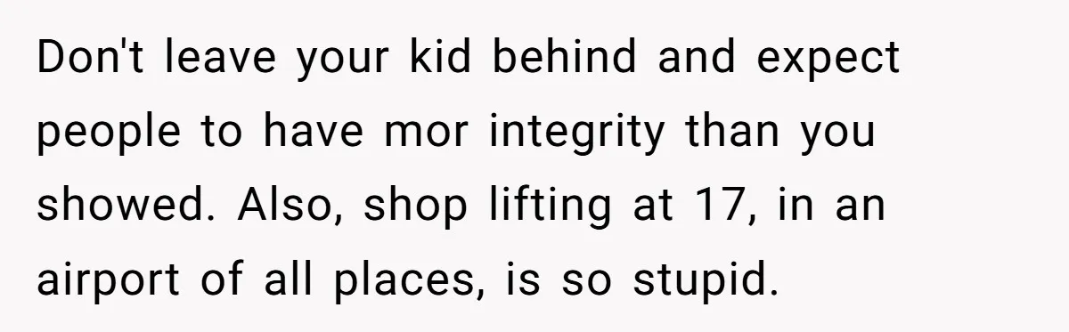 Don't leave your kid behind and expect people to have mor integrity than you showed. Also, shop lifting at 17, in an airport of all places, is so stupid.