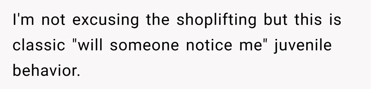 I'm not excusing the shoplifting but this is classic "will someone notice me" juvenile behavior.