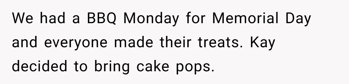 Woman Tricks Her Family Into Thinking Her Cake Pops Are Better Than SIL’s – Was She Wrong? We had a BBQ Monday for Memorial Day and everyone made their treats. Kay decided to bring cake pops.