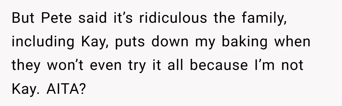 Woman Tricks Her Family Into Thinking Her Cake Pops Are Better Than SIL’s – Was She Wrong? But Pete said it’s ridiculous the family, including Kay, puts down my baking when they won’t even try it all because I’m not Kay. AITA?