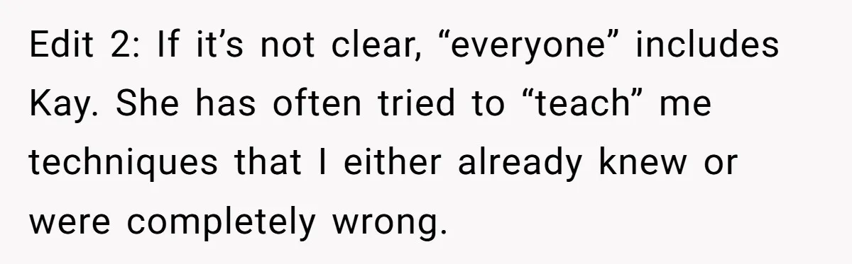 Woman Tricks Her Family Into Thinking Her Cake Pops Are Better Than SIL’s – Was She Wrong? Edit 2: If it’s not clear, “everyone” includes Kay. She has often tried to “teach” me techniques that I either already knew or were completely wrong.
