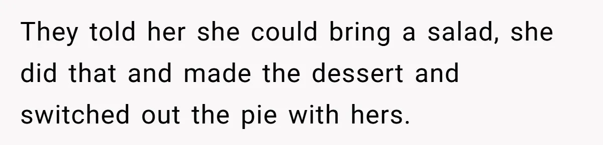 Woman Tricks Her Family Into Thinking Her Cake Pops Are Better Than SIL’s – Was She Wrong? They told her she could bring a salad, she did that and made the dessert and switched out the pie with hers.