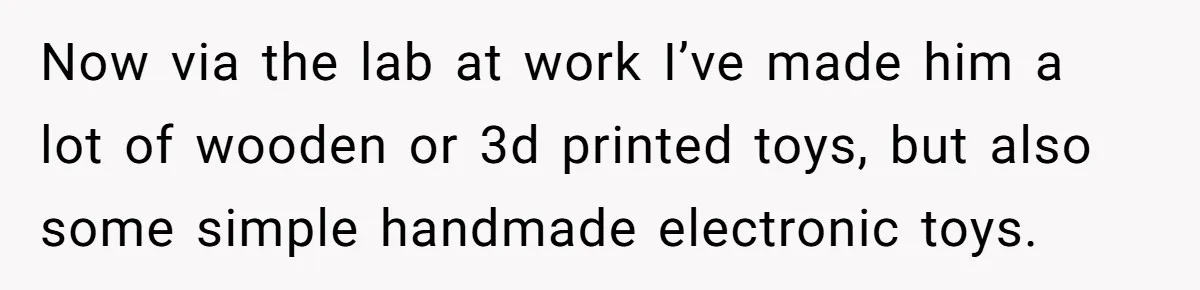 Now via the lab at work I’ve made him a lot of wooden or 3d printed toys, but also some simple handmade electronic toys.