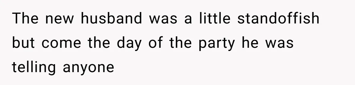 The new husband was a little standoffish but come the day of the party he was telling anyone