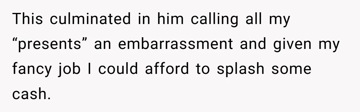 This culminated in him calling all my “presents” an embarrassment and given my fancy job I could afford to splash some cash.