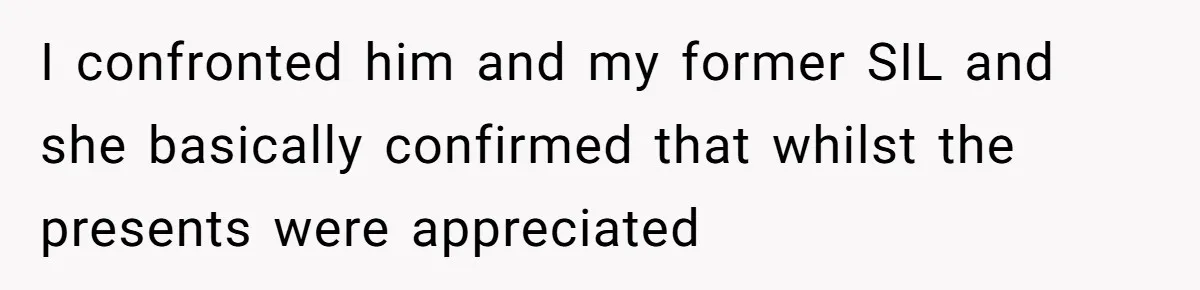 I confronted him and my former SIL and she basically confirmed that whilst the presents were appreciated