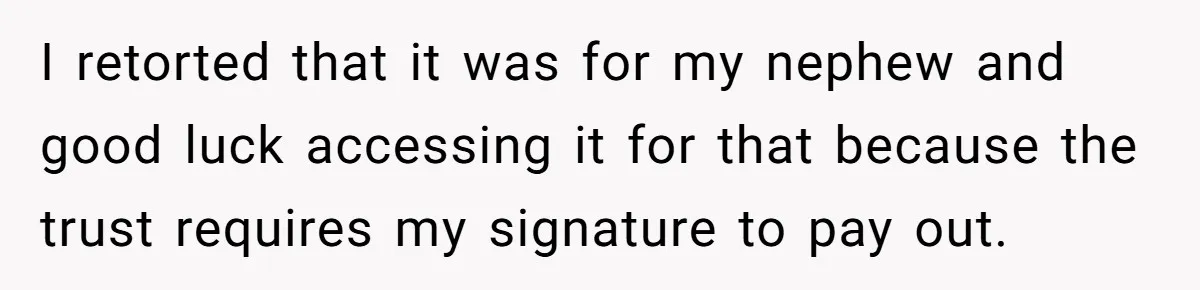 I retorted that it was for my nephew and good luck accessing it for that because the trust requires my signature to pay out.