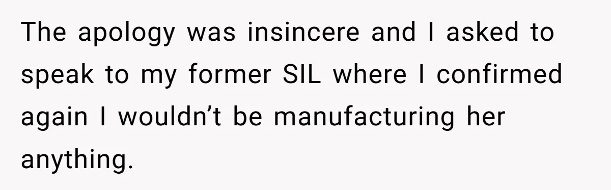 The apology was insincere and I asked to speak to my former SIL where I confirmed again I wouldn’t be manufacturing her anything.