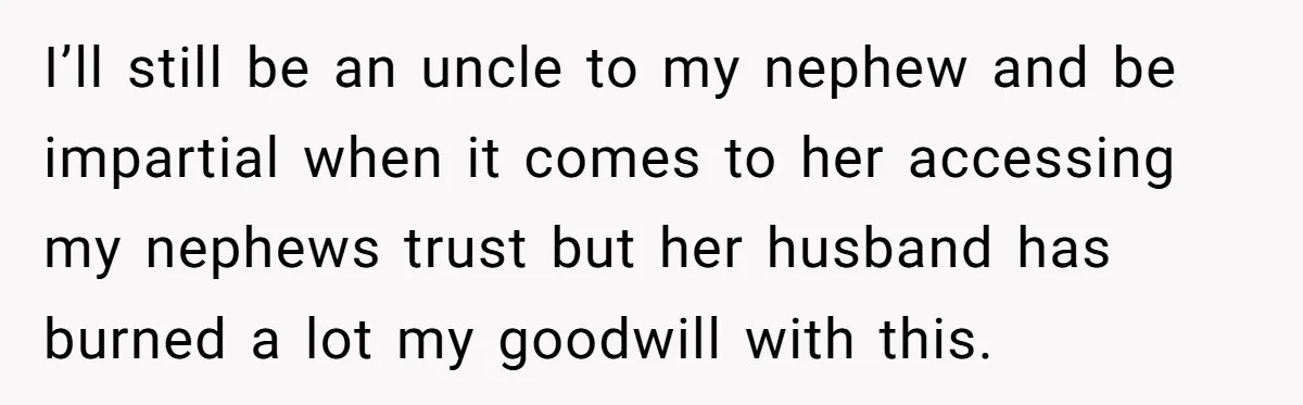 I’ll still be an uncle to my nephew and be impartial when it comes to her accessing my nephews trust but her husband has burned a lot my goodwill with...