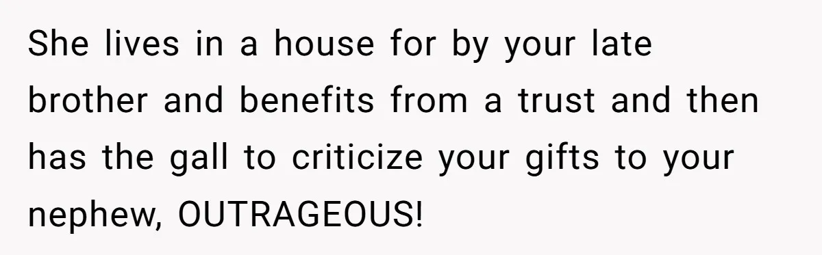 She lives in a house for by your late brother and benefits from a trust and then has the gall to criticize your gifts to your nephew, OUTRAGEOUS!