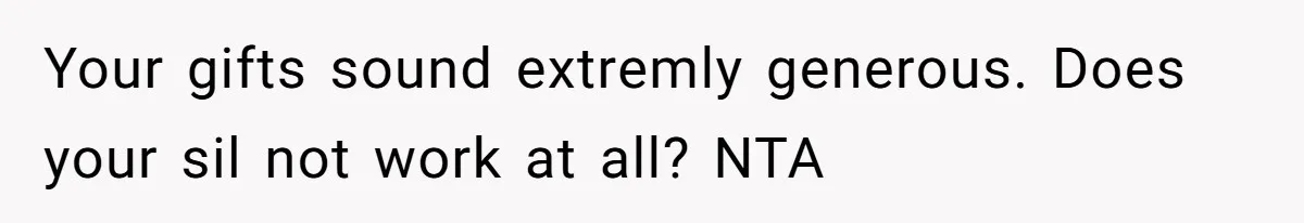 Your gifts sound extremly generous. Does your sil not work at all? NTA
