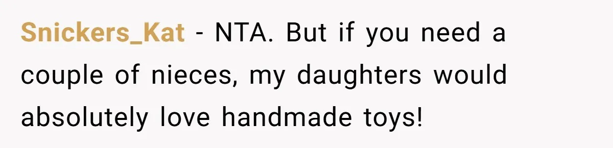 Snickers_Kat − NTA. But if you need a couple of nieces, my daughters would absolutely love handmade toys!