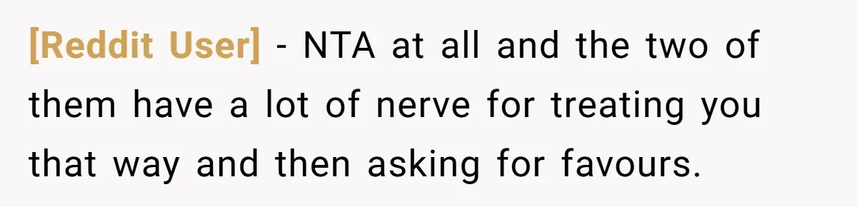 [Reddit User] − NTA at all and the two of them have a lot of nerve for treating you that way and then asking for favours.