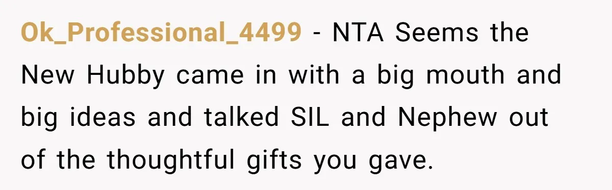 Ok_Professional_4499 − NTA Seems the New Hubby came in with a big mouth and big ideas and talked SIL and Nephew out of the thoughtful gifts you gave.