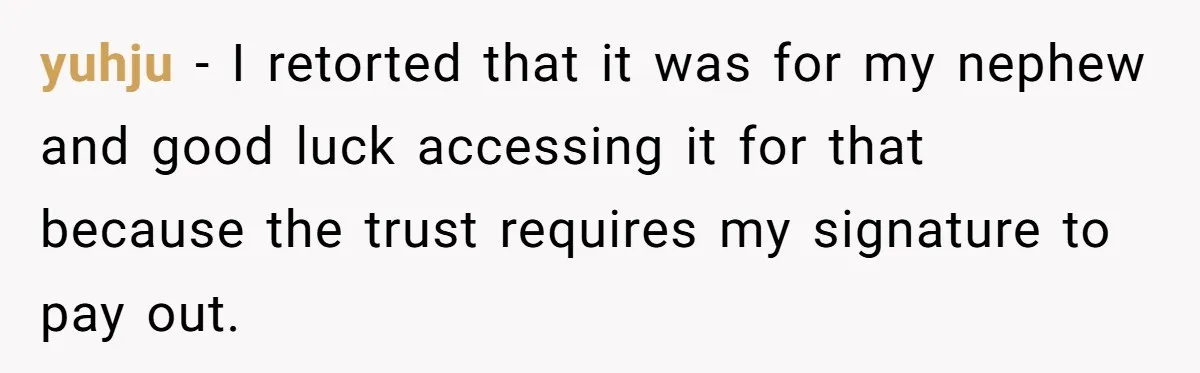 yuhju − I retorted that it was for my nephew and good luck accessing it for that because the trust requires my signature to pay out.