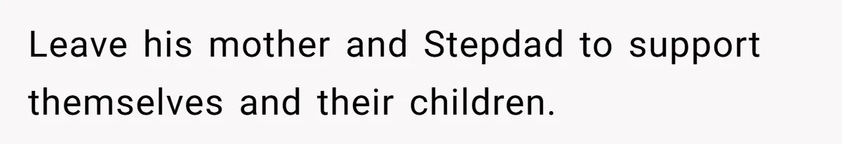 Leave his mother and Stepdad to support themselves and their children.