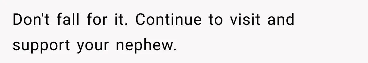 Don't fall for it. Continue to visit and support your nephew.