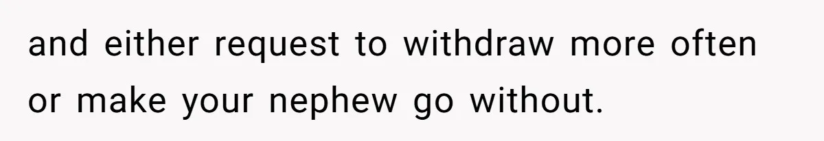 and either request to withdraw more often or make your nephew go without.