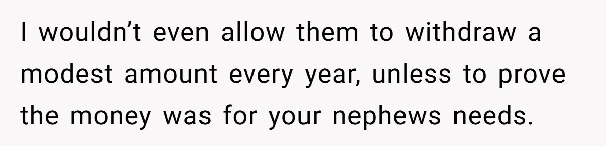 I wouldn’t even allow them to withdraw a modest amount every year, unless to prove the money was for your nephews needs.
