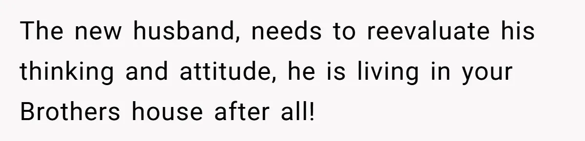 The new husband, needs to reevaluate his thinking and attitude, he is living in your Brothers house after all!