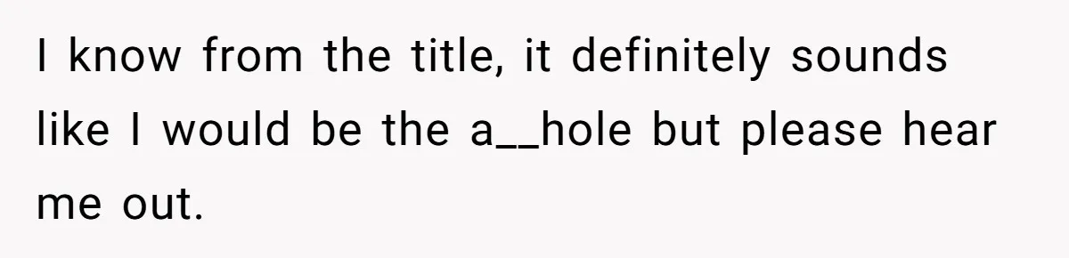 I know from the title, it definitely sounds like I would be the a__hole but please hear me out.
